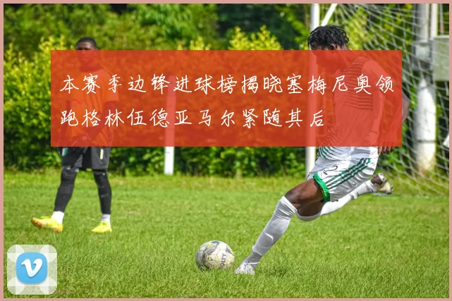 本赛季边锋进球榜揭晓塞梅尼奥领跑格林伍德亚马尔紧随其后