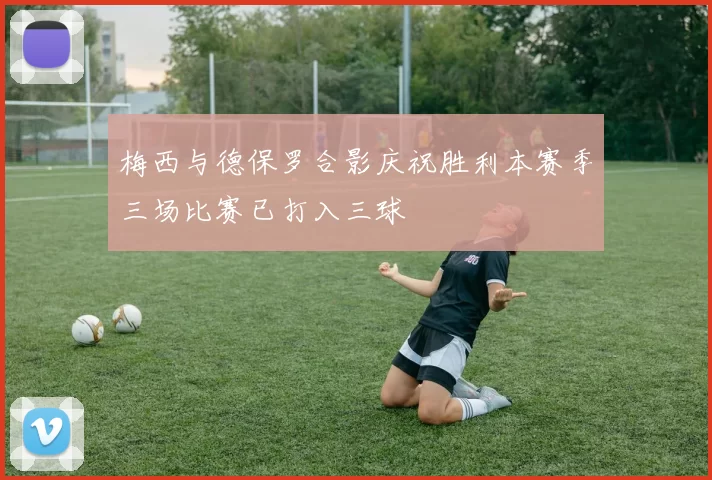梅西与德保罗合影庆祝胜利本赛季三场比赛已打入三球