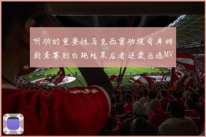 听劝的重要性马克西曾劝埃奇库姆新秀赛别白跑结果后者逆袭当选MVP