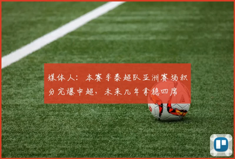 媒体人：本赛季泰超队亚洲赛场积分完爆中超，未来几年拿稳四席