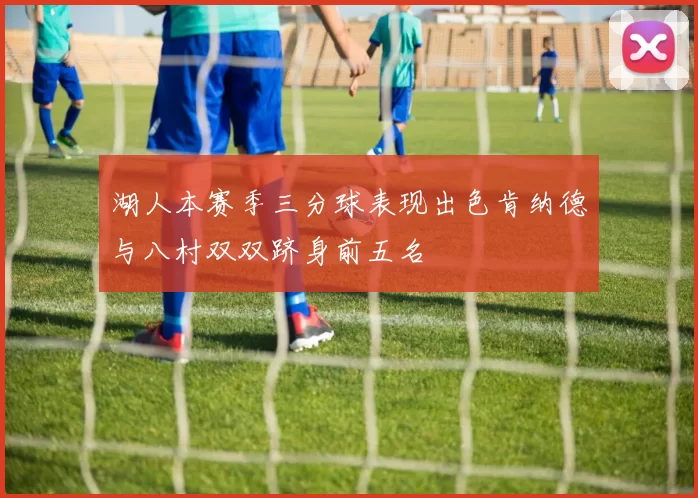 湖人本赛季三分球表现出色肯纳德与八村双双跻身前五名