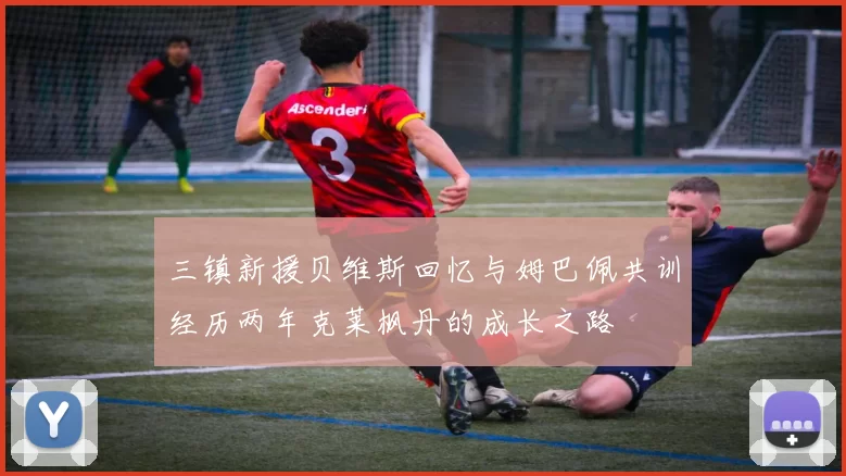 三镇新援贝维斯回忆与姆巴佩共训经历两年克莱枫丹的成长之路