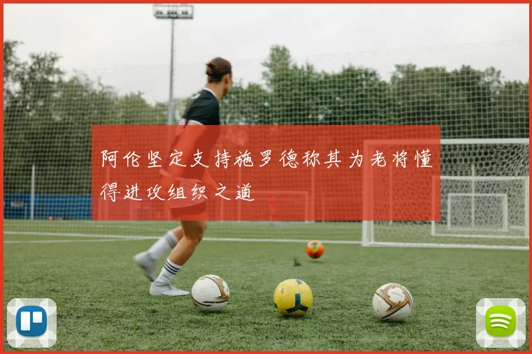 阿伦坚定支持施罗德称其为老将懂得进攻组织之道