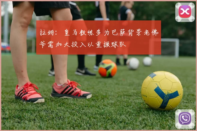 拉姆：皇马教练多为巴萨背景老佛爷需加大投入以重振球队