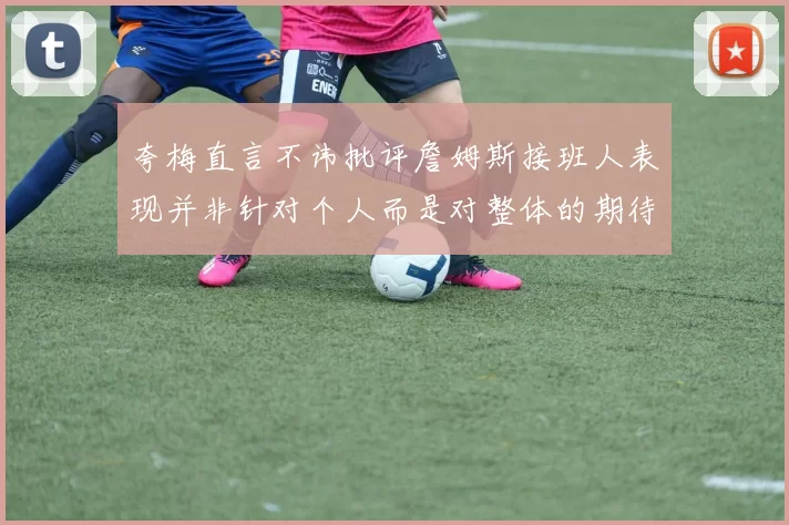 夸梅直言不讳批评詹姆斯接班人表现并非针对个人而是对整体的期待