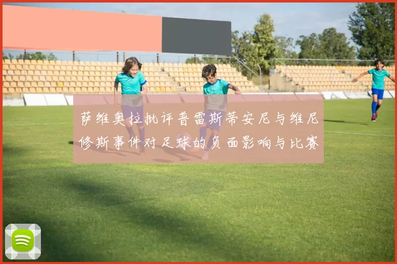 萨维奥拉批评普雷斯蒂安尼与维尼修斯事件对足球的负面影响与比赛公正性