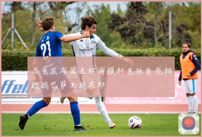 马竞发布国王杯海报科克独自亮相迎战巴萨决战在即