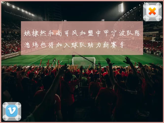 姚棣然和尚可风加盟中甲宁波队陈浩玮也将加入球队助力新赛季