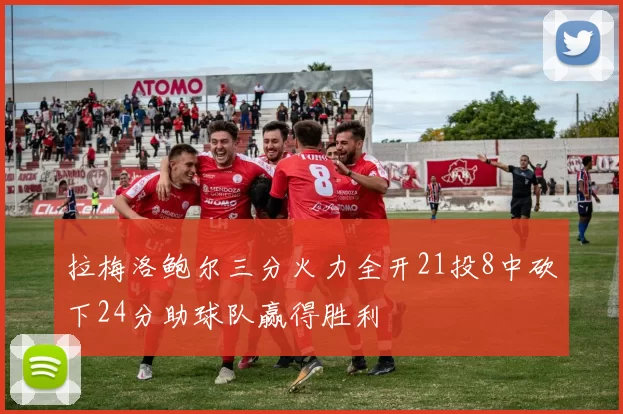 拉梅洛鲍尔三分火力全开21投8中砍下24分助球队赢得胜利