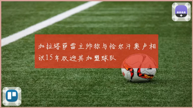 加拉塔萨雷主帅称与恰尔汗奥卢相识15年欢迎其加盟球队