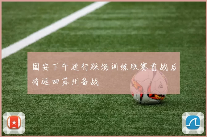 国安下午进行踩场训练联赛首战后将返回苏州备战