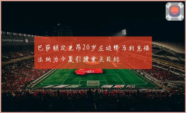 巴萨锁定里昂20岁左边锋马利克福法纳为今夏引援重点目标