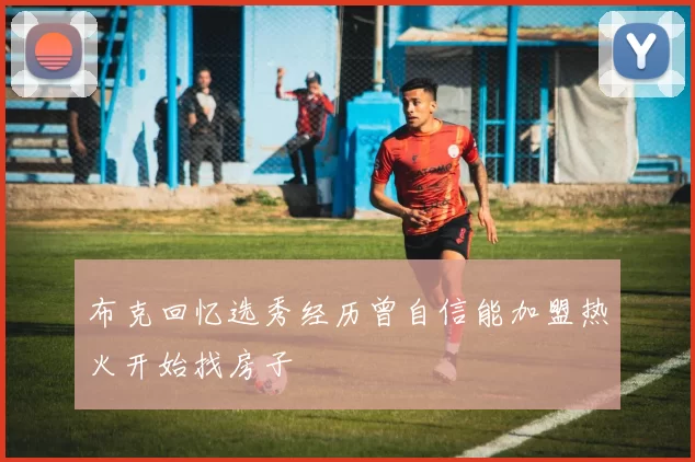 布克回忆选秀经历曾自信能加盟热火开始找房子